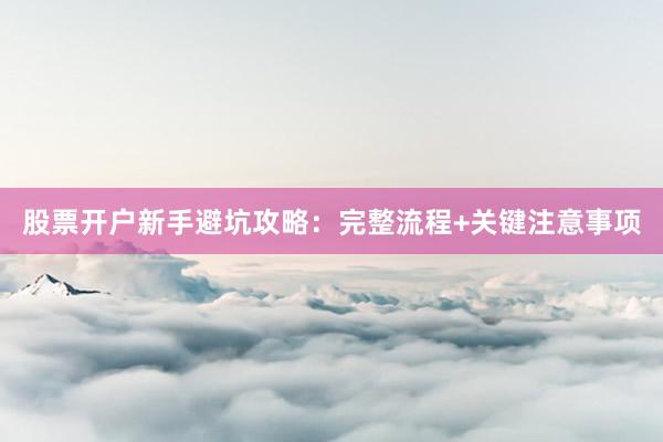 股票开户新手避坑攻略：完整流程+关键注意事项