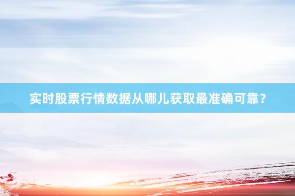 实时股票行情数据从哪儿获取最准确可靠？