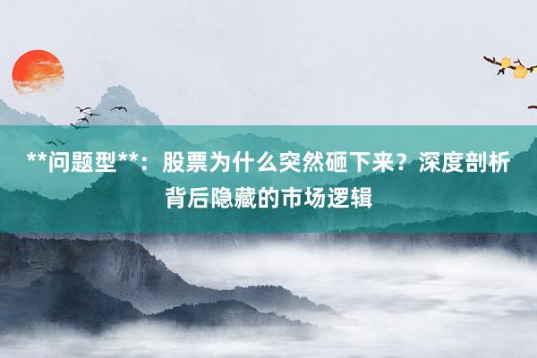 **问题型**：股票为什么突然砸下来？深度剖析背后隐藏的市场逻辑