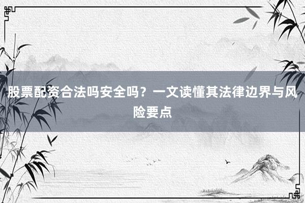股票配资合法吗安全吗？一文读懂其法律边界与风险要点