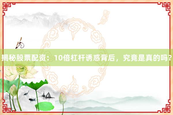 揭秘股票配资：10倍杠杆诱惑背后，究竟是真的吗？