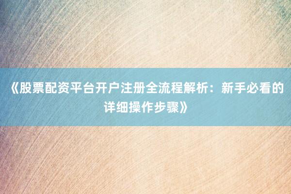 《股票配资平台开户注册全流程解析：新手必看的详细操作步骤》