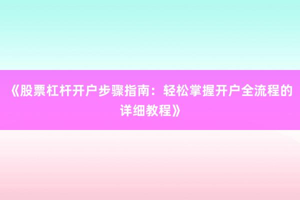 《股票杠杆开户步骤指南：轻松掌握开户全流程的详细教程》
