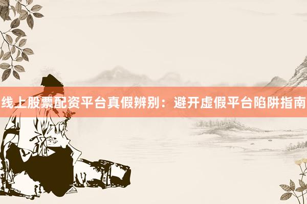 线上股票配资平台真假辨别：避开虚假平台陷阱指南