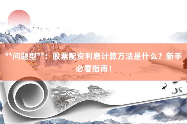 **问题型**：股票配资利息计算方法是什么？新手必看指南！