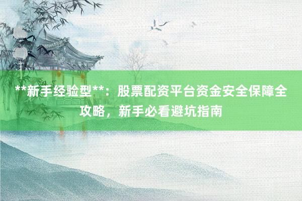 **新手经验型**：股票配资平台资金安全保障全攻略，新手必看避坑指南
