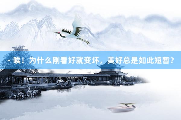 - 唉！为什么刚看好就变坏，美好总是如此短暂？