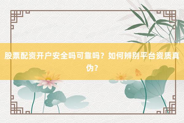 股票配资开户安全吗可靠吗？如何辨别平台资质真伪？