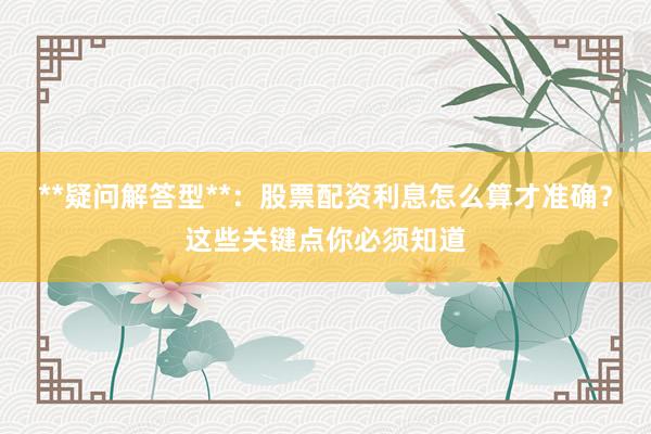 **疑问解答型**：股票配资利息怎么算才准确？这些关键点你必须知道