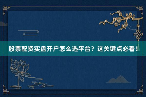 股票配资实盘开户怎么选平台？这关键点必看！