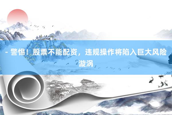 - 警惕！股票不能配资，违规操作将陷入巨大风险漩涡