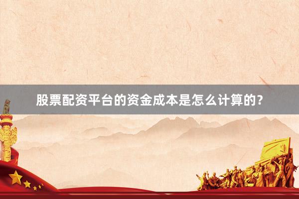 股票配资平台的资金成本是怎么计算的？