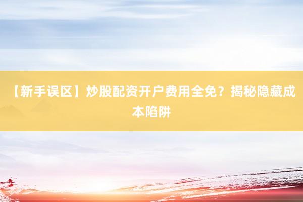 【新手误区】炒股配资开户费用全免？揭秘隐藏成本陷阱