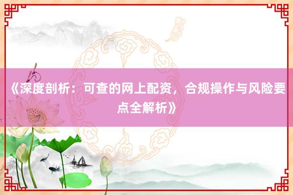 《深度剖析：可查的网上配资，合规操作与风险要点全解析》