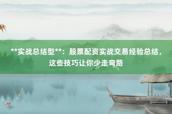 **实战总结型**：股票配资实战交易经验总结，这些技巧让你少走弯路