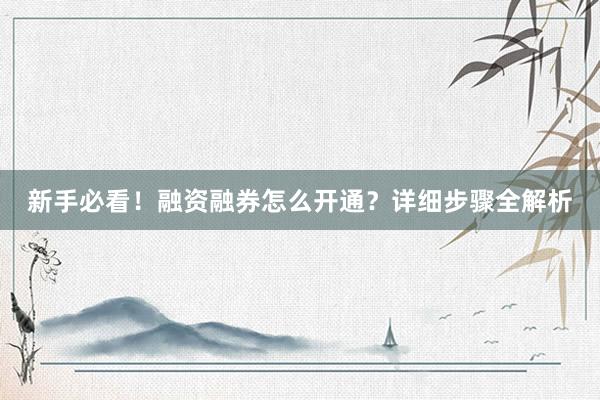 新手必看！融资融券怎么开通？详细步骤全解析