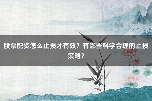 股票配资怎么止损才有效？有哪些科学合理的止损策略？