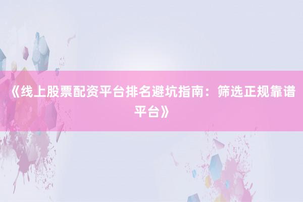 《线上股票配资平台排名避坑指南：筛选正规靠谱平台》