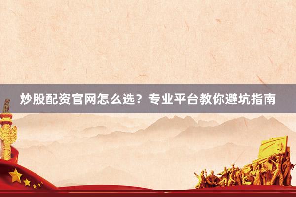 炒股配资官网怎么选？专业平台教你避坑指南