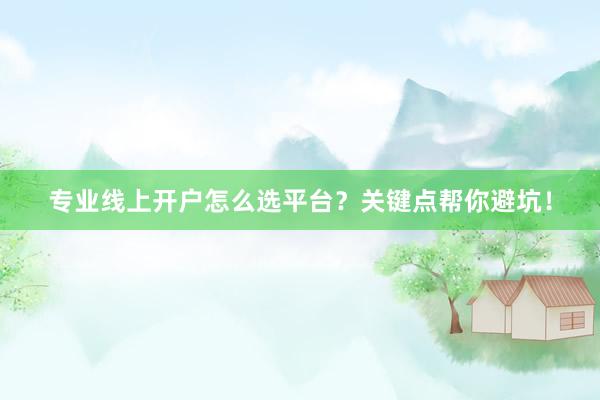 专业线上开户怎么选平台？关键点帮你避坑！