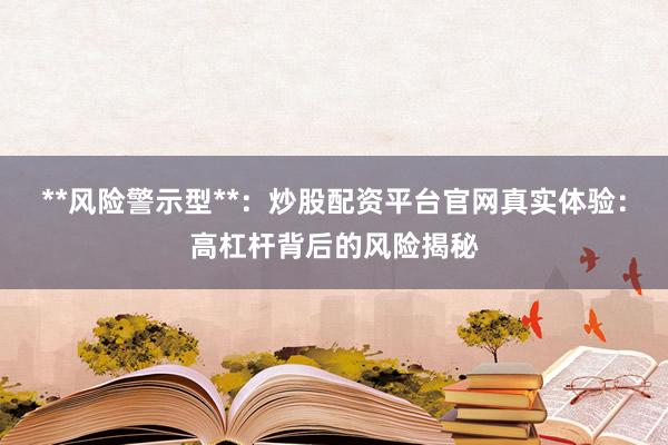 **风险警示型**：炒股配资平台官网真实体验：高杠杆背后的风险揭秘