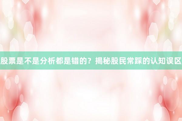 股票是不是分析都是错的？揭秘股民常踩的认知误区