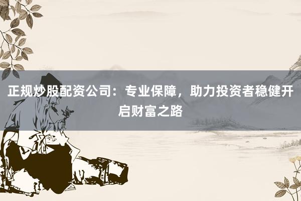 正规炒股配资公司：专业保障，助力投资者稳健开启财富之路