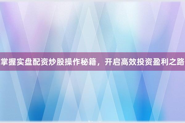 掌握实盘配资炒股操作秘籍，开启高效投资盈利之路