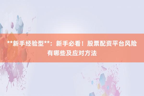**新手经验型**：新手必看！股票配资平台风险有哪些及应对方法
