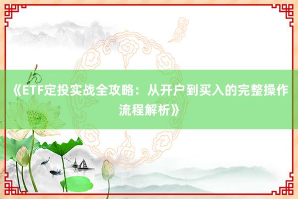 《ETF定投实战全攻略：从开户到买入的完整操作流程解析》