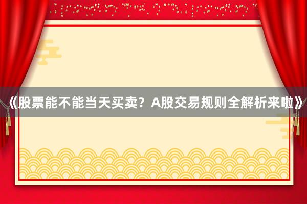 《股票能不能当天买卖？A股交易规则全解析来啦》