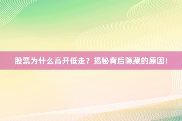 股票为什么高开低走？揭秘背后隐藏的原因！