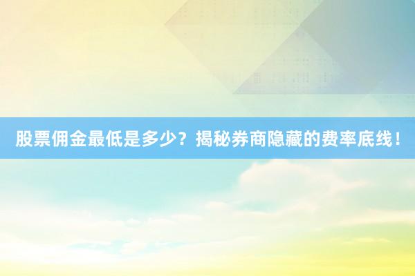 股票佣金最低是多少？揭秘券商隐藏的费率底线！