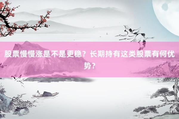 股票慢慢涨是不是更稳？长期持有这类股票有何优势？