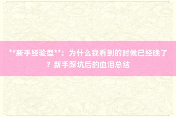 **新手经验型**：为什么我看到的时候已经晚了？新手踩坑后的血泪总结