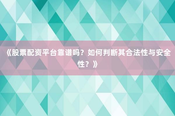 《股票配资平台靠谱吗？如何判断其合法性与安全性？》
