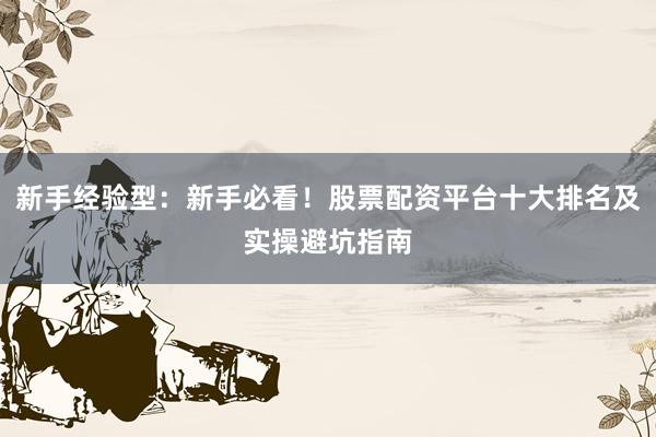 新手经验型：新手必看！股票配资平台十大排名及实操避坑指南