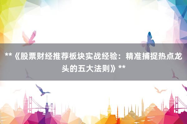 **《股票财经推荐板块实战经验：精准捕捉热点龙头的五大法则》**