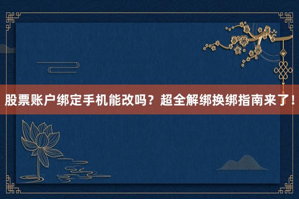 股票账户绑定手机能改吗？超全解绑换绑指南来了！