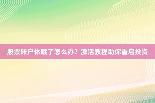 股票账户休眠了怎么办？激活教程助你重启投资