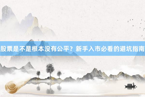 股票是不是根本没有公平？新手入市必看的避坑指南