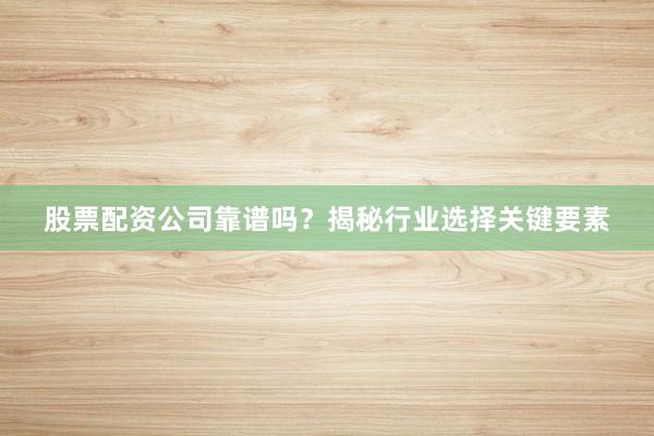 股票配资公司靠谱吗？揭秘行业选择关键要素