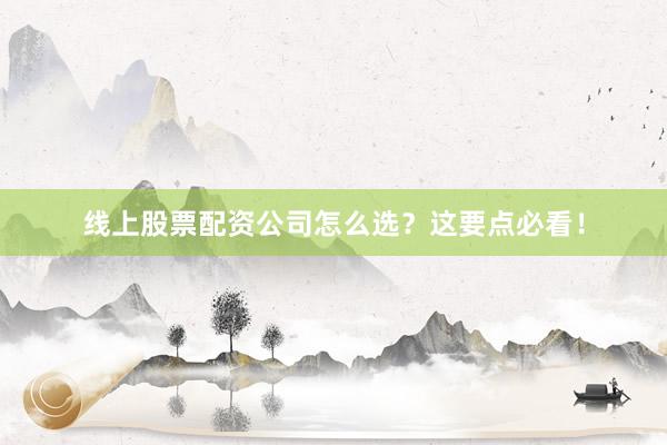 线上股票配资公司怎么选？这要点必看！