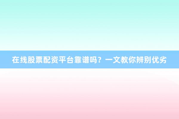 在线股票配资平台靠谱吗？一文教你辨别优劣