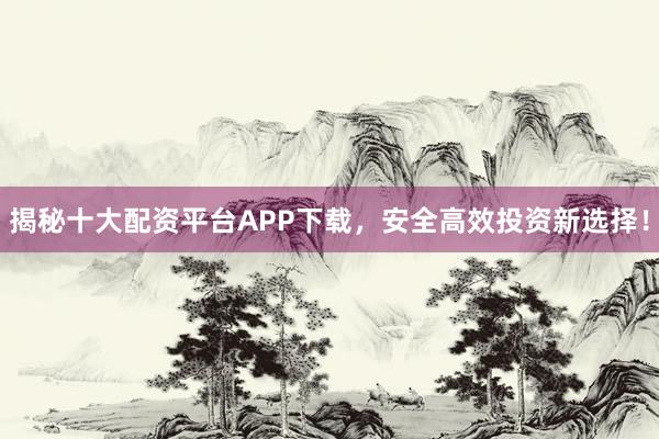 揭秘十大配资平台APP下载，安全高效投资新选择！
