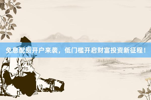 免息配资开户来袭，低门槛开启财富投资新征程！