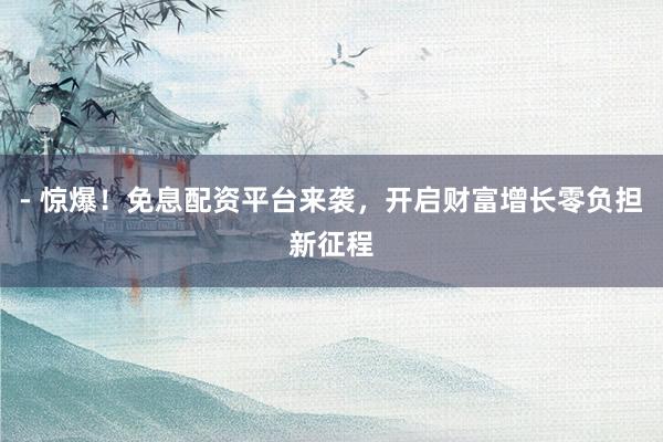 - 惊爆！免息配资平台来袭，开启财富增长零负担新征程