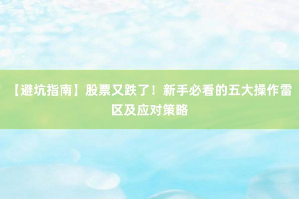 【避坑指南】股票又跌了！新手必看的五大操作雷区及应对策略