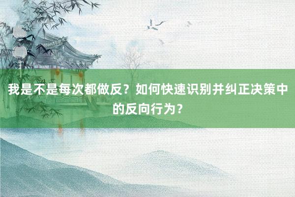 我是不是每次都做反？如何快速识别并纠正决策中的反向行为？