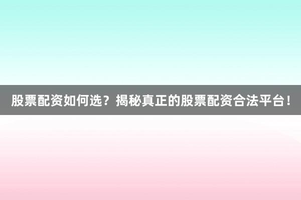股票配资如何选？揭秘真正的股票配资合法平台！